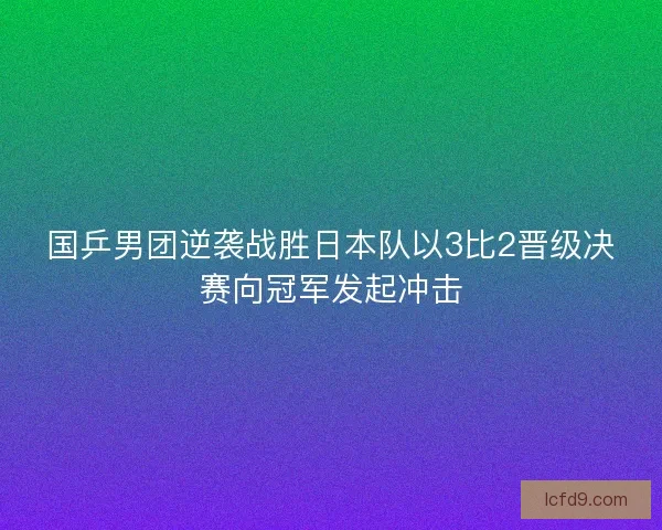 国乒男团逆袭战胜日本队以3比2晋级决赛向冠军发起冲击