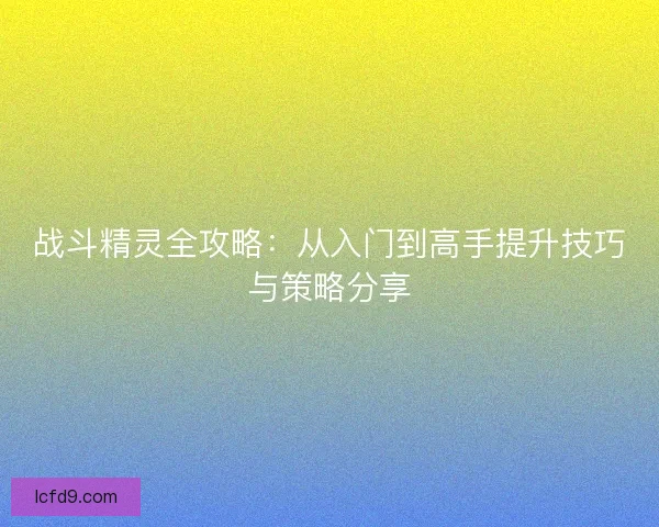 战斗精灵全攻略：从入门到高手提升技巧与策略分享