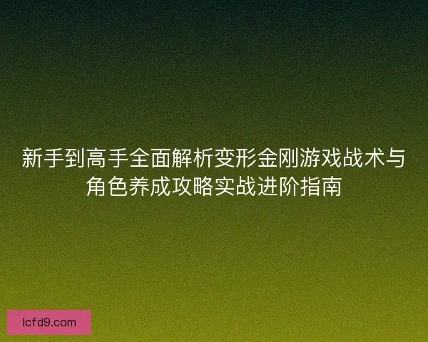 新手到高手全面解析变形金刚游戏战术与角色养成攻略实战进阶指南