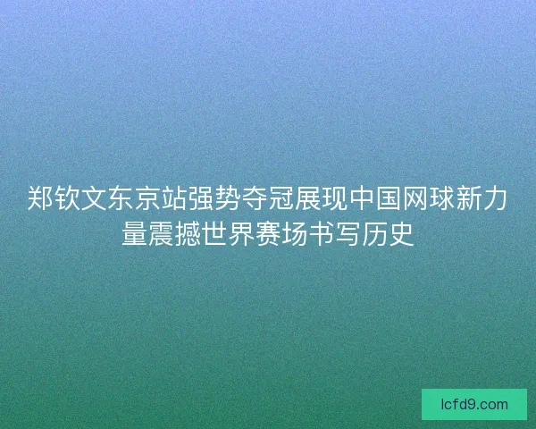 郑钦文东京站强势夺冠展现中国网球新力量震撼世界赛场书写历史