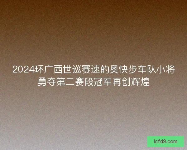 2024环广西世巡赛速的奥快步车队小将勇夺第二赛段冠军再创辉煌