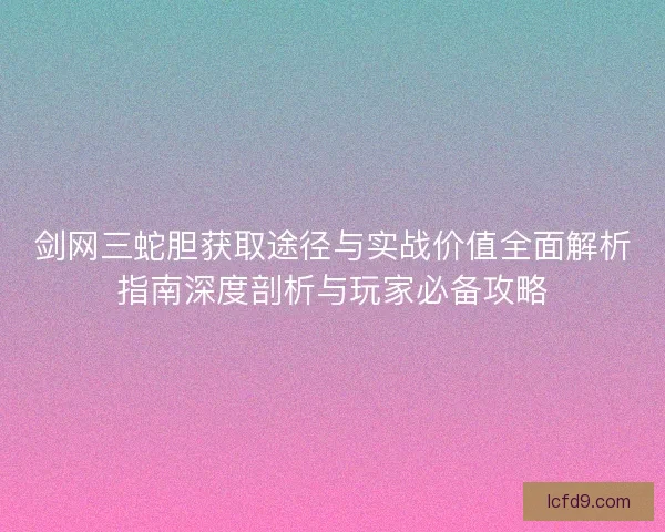 剑网三蛇胆获取途径与实战价值全面解析指南深度剖析与玩家必备攻略