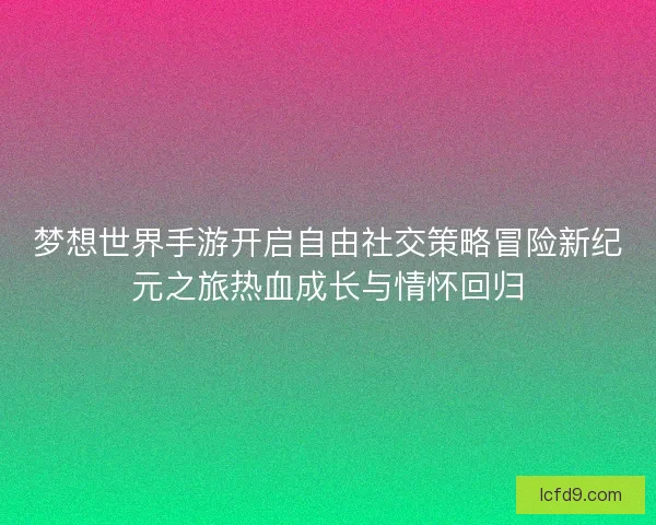 梦想世界手游开启自由社交策略冒险新纪元之旅热血成长与情怀回归