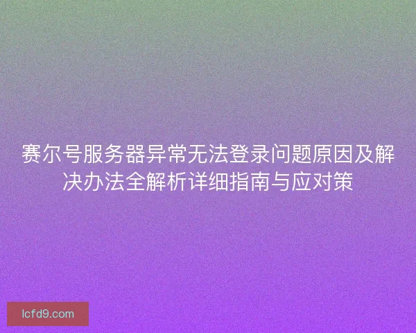 赛尔号服务器异常无法登录问题原因及解决办法全解析详细指南与应对策