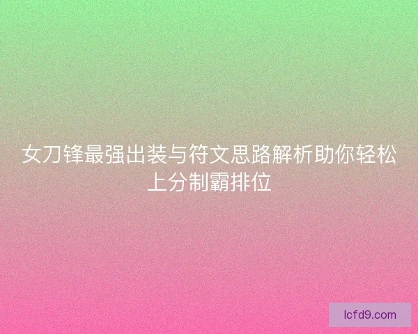 女刀锋最强出装与符文思路解析助你轻松上分制霸排位